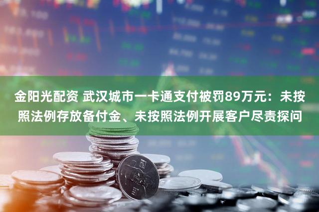 金阳光配资 武汉城市一卡通支付被罚89万元：未按照法例存放备付金、未按照法例开展客户尽责探问