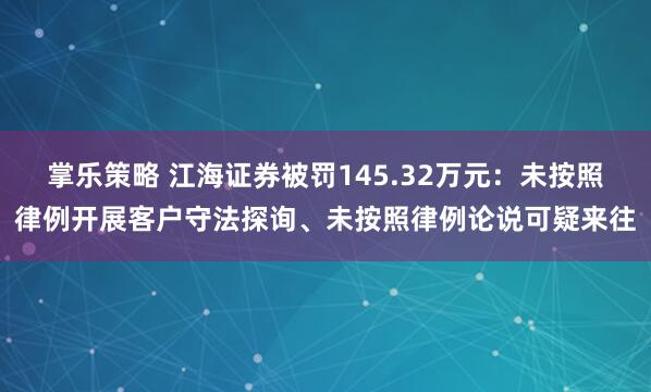 掌乐策略 江海证券被罚145.32万元：未按照律例开展客户守法探询、未按照律例论说可疑来往