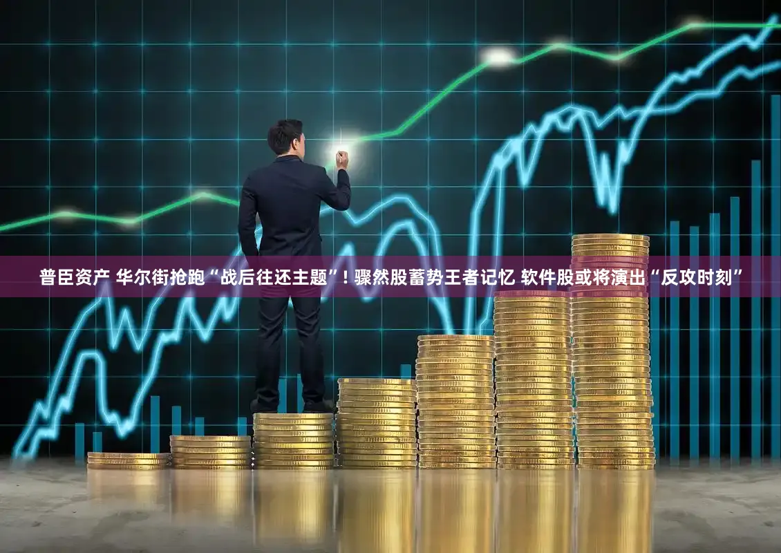 普臣资产 华尔街抢跑“战后往还主题”! 骤然股蓄势王者记忆 软件股或将演出“反攻时刻”