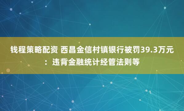 钱程策略配资 西昌金信村镇银行被罚39.3万元:违背金融统计经管法则等