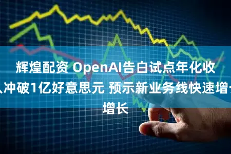 辉煌配资 OpenAI告白试点年化收入冲破1亿好意思元 预示新业务线快速增长