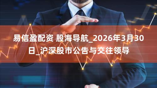 易信盈配资 股海导航_2026年3月30日_沪深股市公告与交往领导