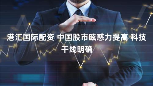 港汇国际配资 中国股市眩惑力提高 科技干线明确