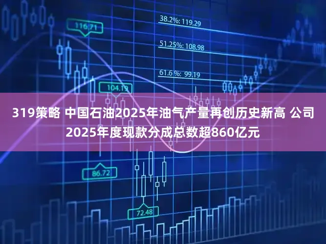 319策略 中国石油2025年油气产量再创历史新高 公司2025年度现款分成总数超860亿元