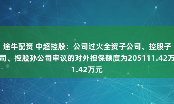 途牛配资 中超控股:公司过火全资子公司、控股子公司、控股孙公司审议的对外担保额度为205111.42万元