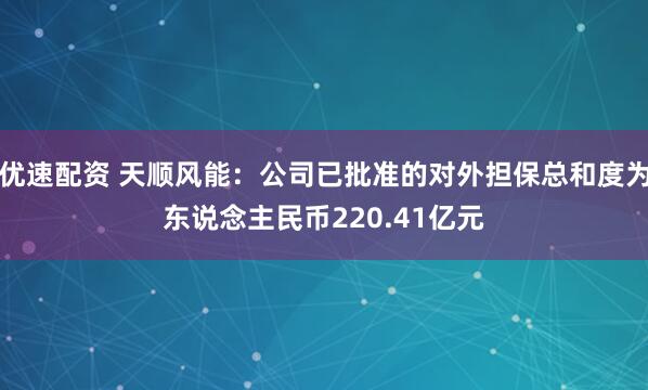 优速配资 天顺风能:公司已批准的对外担保总和度为东说念主民币220.41亿元