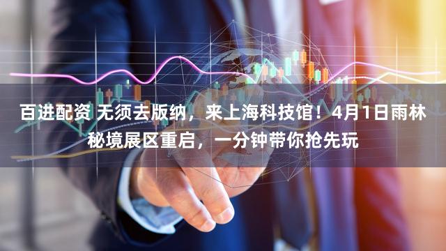 百进配资 无须去版纳，来上海科技馆！4月1日雨林秘境展区重启，一分钟带你抢先玩