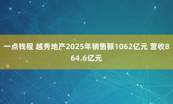 一点钱程 越秀地产2025年销售额1062亿元 营收864.6亿元