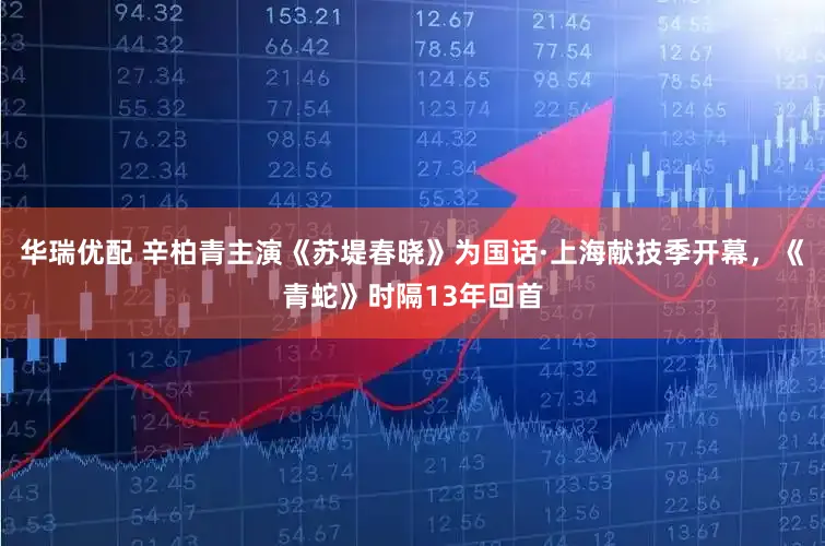 华瑞优配 辛柏青主演《苏堤春晓》为国话·上海献技季开幕，《青蛇》时隔13年回首