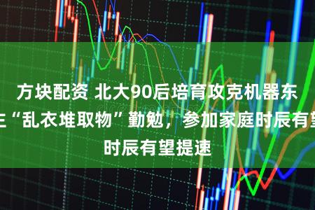 方块配资 北大90后培育攻克机器东说念主“乱衣堆取物”勤勉，参加家庭时辰有望提速