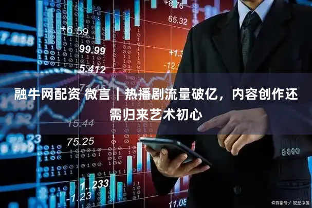 融牛网配资 微言｜热播剧流量破亿，内容创作还需归来艺术初心