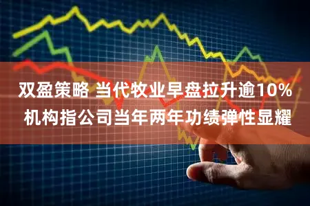 双盈策略 当代牧业早盘拉升逾10% 机构指公司当年两年功绩弹性显耀