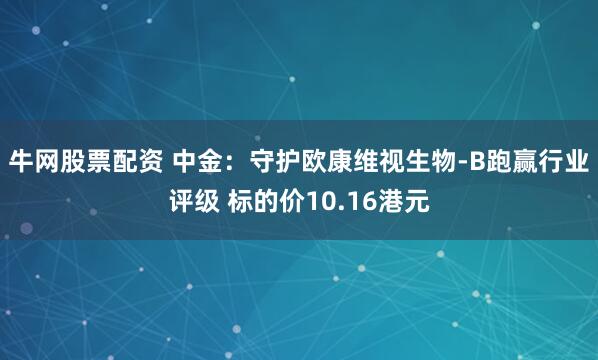 牛网股票配资 中金：守护欧康维视生物-B跑赢行业评级 标的价10.16港元