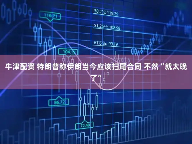 牛津配资 特朗普称伊朗当今应该扫尾合同 不然“就太晚了”