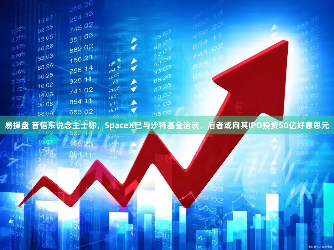 易操盘 音信东说念主士称，SpaceX已与沙特基金洽谈，后者或向其IPO投资50亿好意思元