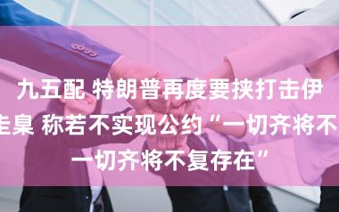 九五配 特朗普再度要挟打击伊朗基础圭臬 称若不实现公约“一切齐将不复存在”