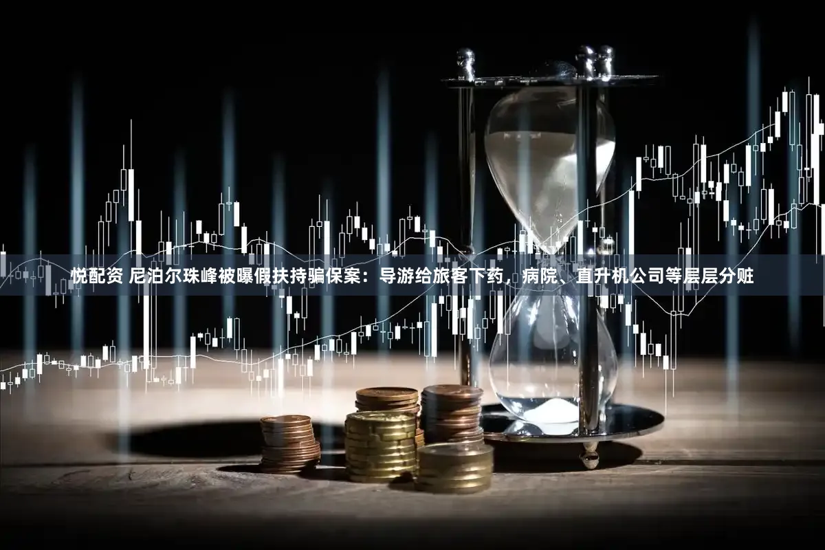 悦配资 尼泊尔珠峰被曝假扶持骗保案：导游给旅客下药，病院、直升机公司等层层分赃