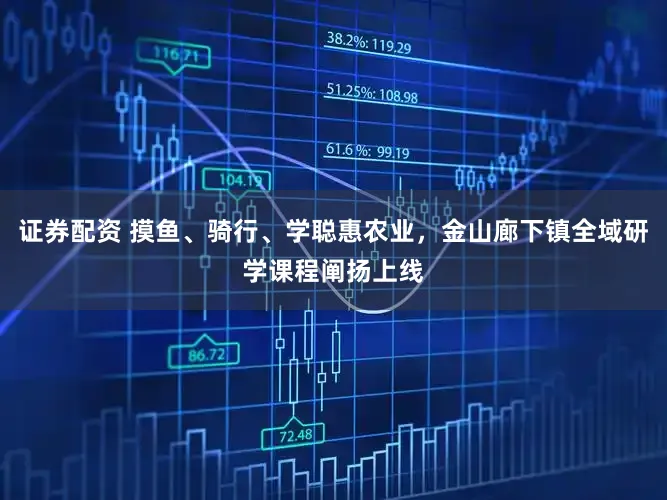 证券配资 摸鱼、骑行、学聪惠农业，金山廊下镇全域研学课程阐扬上线