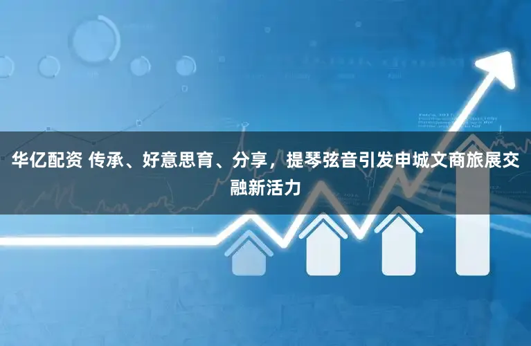 华亿配资 传承、好意思育、分享，提琴弦音引发申城文商旅展交融新活力
