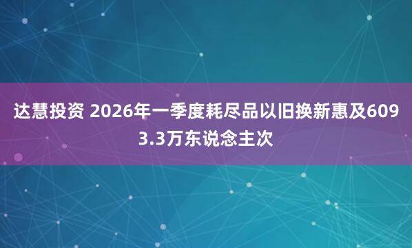 达慧投资 2026年一季度耗尽品以旧换新惠及6093.3万东说念主次