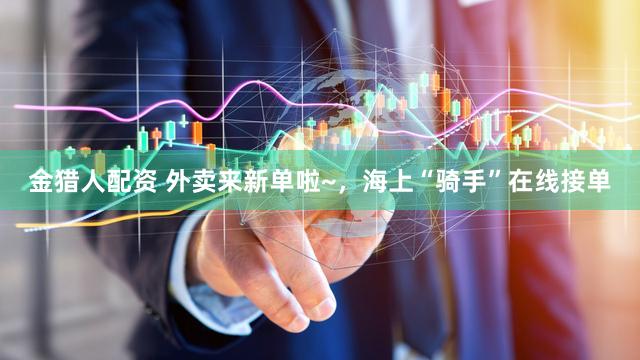 金猎人配资 外卖来新单啦~，海上“骑手”在线接单