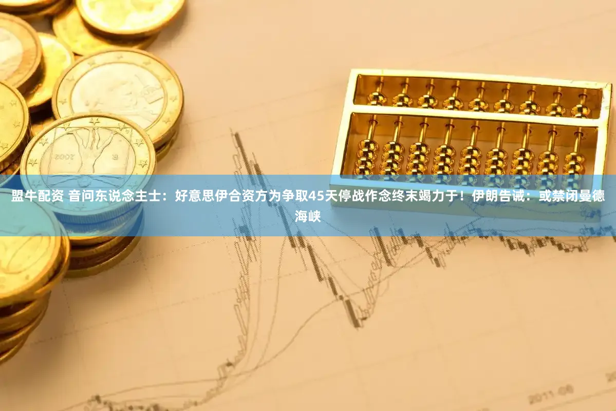 盟牛配资 音问东说念主士：好意思伊合资方为争取45天停战作念终末竭力于！伊朗告诫：或禁闭曼德海峡