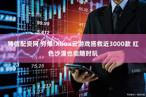 腾信配资网 夯爆!Xbox云游戏搭救近3000款 红色沙漠也能随时玩