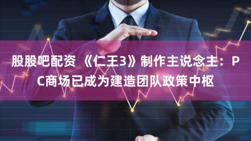 股股吧配资 《仁王3》制作主说念主:PC商场已成为建造团队政策中枢