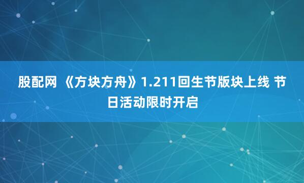 股配网 《方块方舟》1.211回生节版块上线 节日活动限时开启