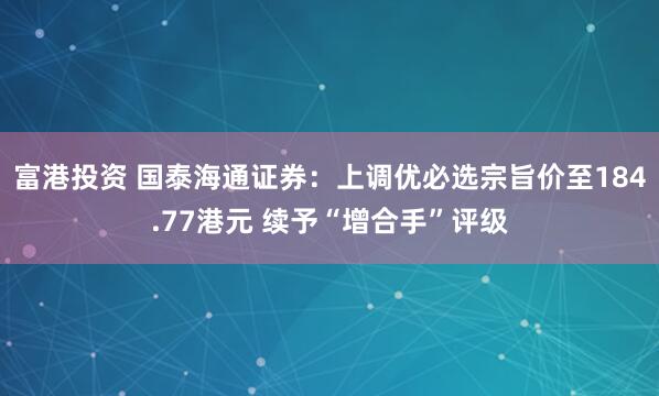 富港投资 国泰海通证券：上调优必选宗旨价至184.77港元 续予“增合手”评级