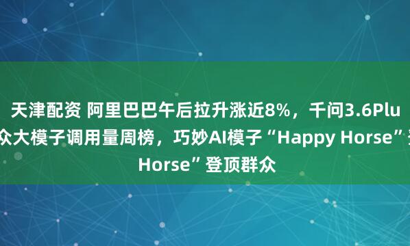 天津配资 阿里巴巴午后拉升涨近8%，千问3.6Plus问鼎群众大模子调用量周榜，巧妙AI模子“Happy Horse”登顶群众