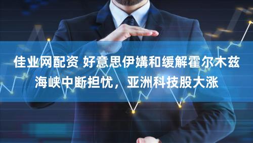 佳业网配资 好意思伊媾和缓解霍尔木兹海峡中断担忧，亚洲科技股大涨