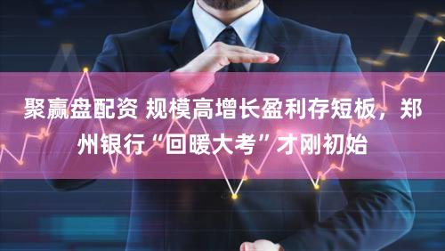 聚赢盘配资 规模高增长盈利存短板,郑州银行“回暖大考”才刚初始