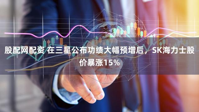 股配网配资 在三星公布功绩大幅预增后，SK海力士股价暴涨15%