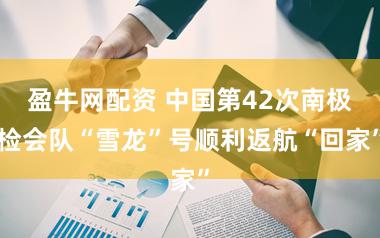 盈牛网配资 中国第42次南极检会队“雪龙”号顺利返航“回家”