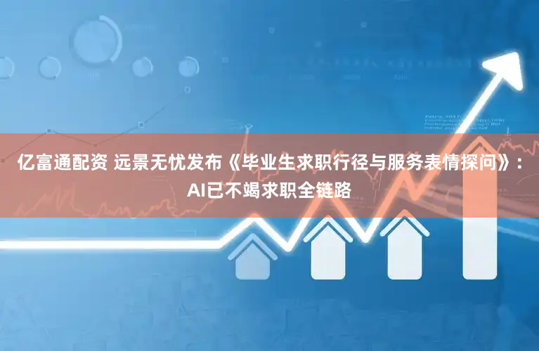 亿富通配资 远景无忧发布《毕业生求职行径与服务表情探问》:AI已不竭求职全链路
