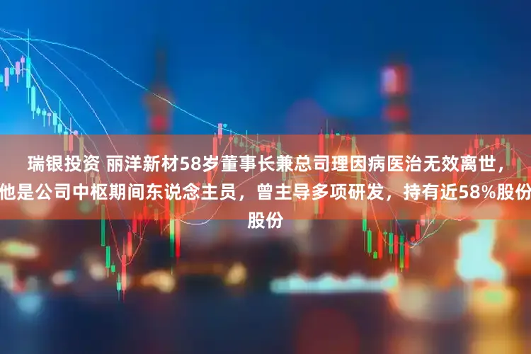 瑞银投资 丽洋新材58岁董事长兼总司理因病医治无效离世,他是公司中枢期间东说念主员,曾主导多项研发,持有近58%股份