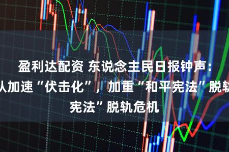 盈利达配资 东说念主民日报钟声：自保队加速“伏击化”，加重“和平宪法”脱轨危机