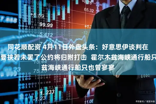 同花顺配资 4月11日外盘头条：好意思伊谈判在即 特朗普要挟若未罢了公约将归附打击  霍尔木兹海峡通行船只也曾寥寥