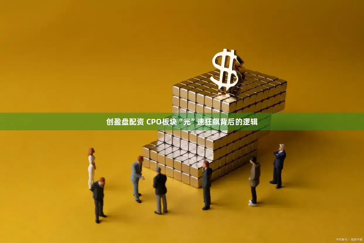 创盈盘配资 CPO板块“光”速狂飙背后的逻辑
