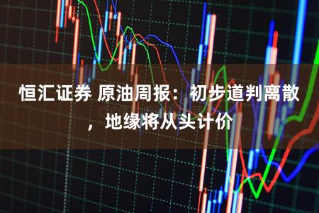 恒汇证券 原油周报：初步道判离散，地缘将从头计价