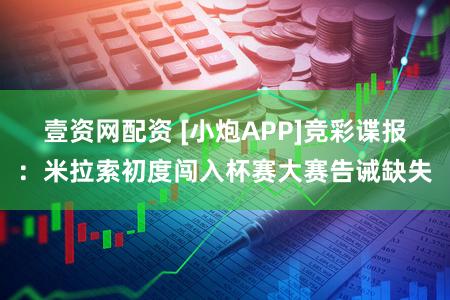 壹资网配资 [小炮APP]竞彩谍报：米拉索初度闯入杯赛大赛告诫缺失