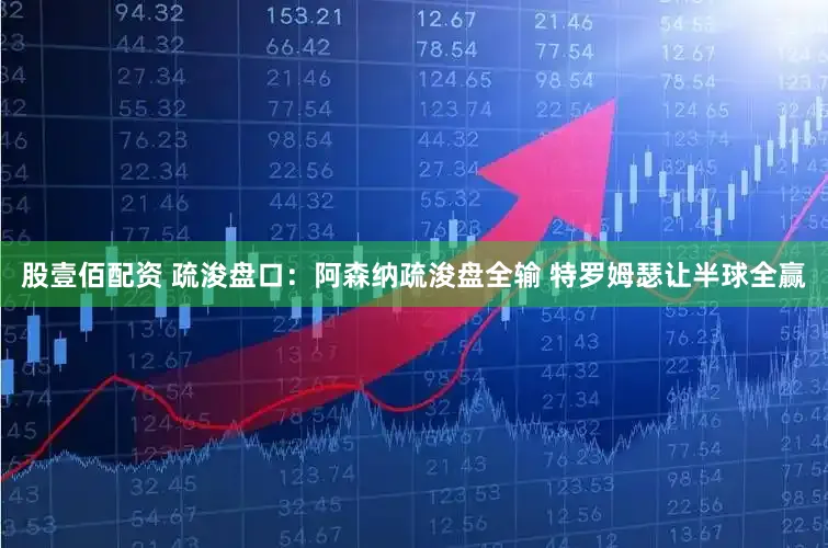 股壹佰配资 疏浚盘口：阿森纳疏浚盘全输 特罗姆瑟让半球全赢