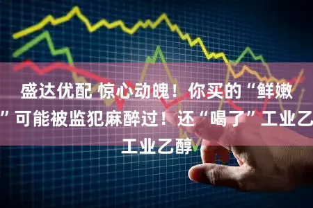 盛达优配 惊心动魄！你买的“鲜嫩鱼”可能被监犯麻醉过！还“喝了”工业乙醇