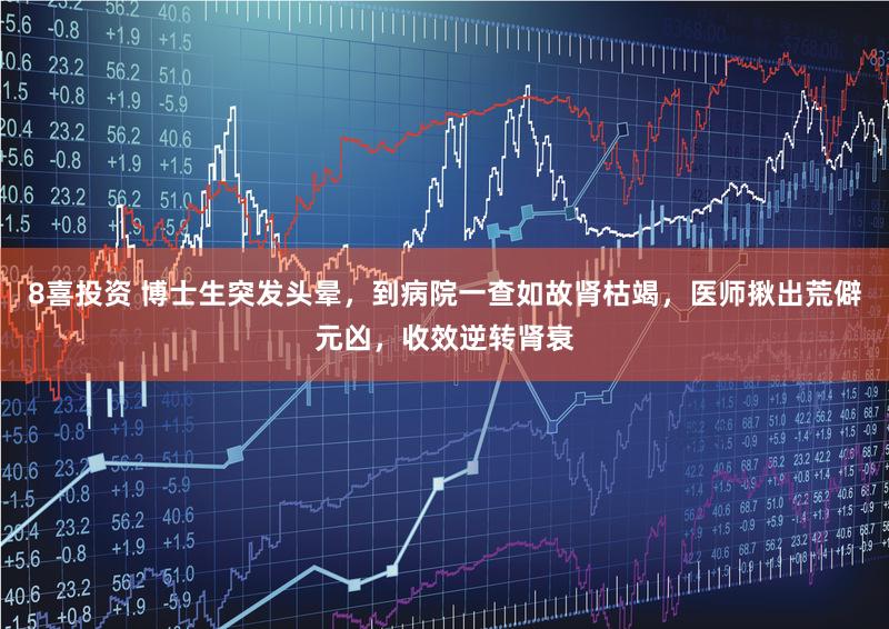 8喜投资 博士生突发头晕，到病院一查如故肾枯竭，医师揪出荒僻元凶，收效逆转肾衰