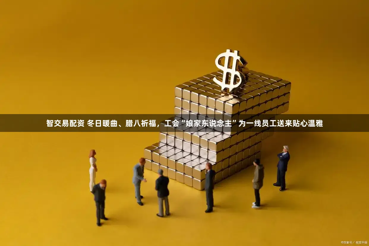 智交易配资 冬日暖曲、腊八祈福，工会“娘家东说念主”为一线员工送来贴心温雅