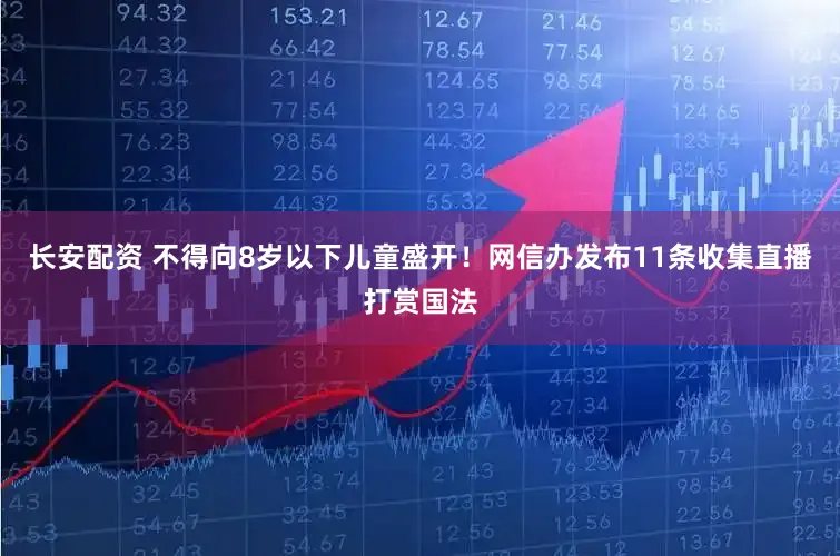 长安配资 不得向8岁以下儿童盛开！网信办发布11条收集直播打赏国法