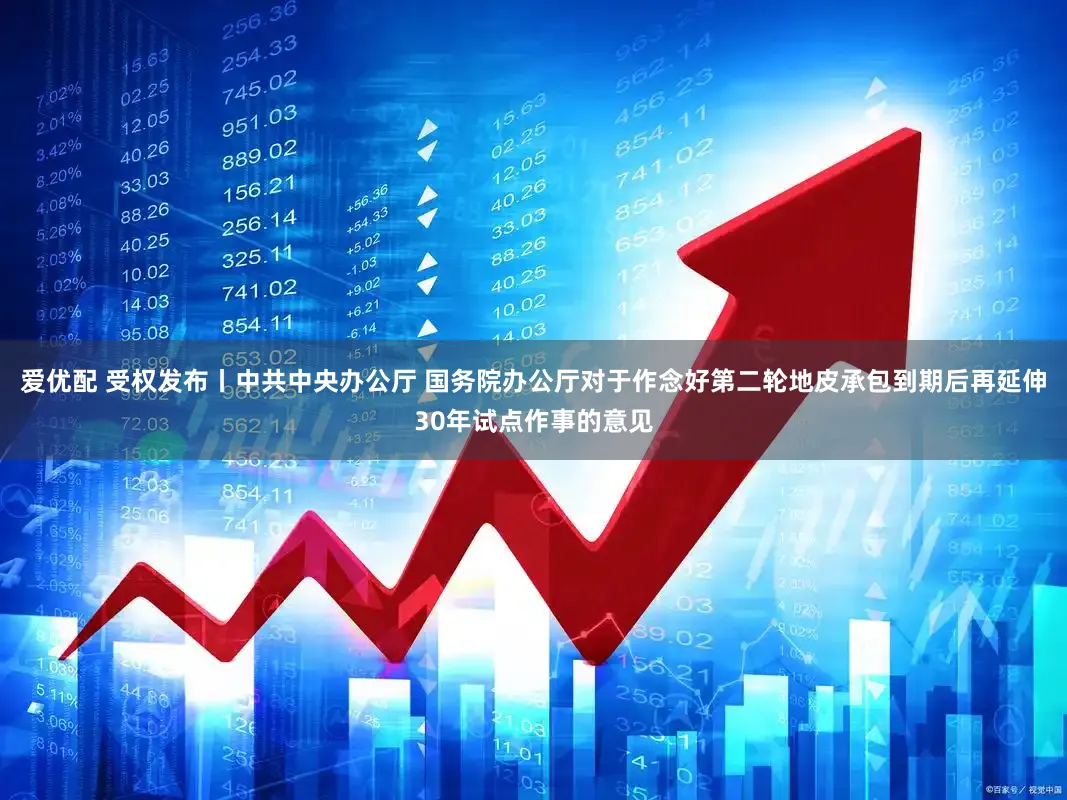 爱优配 受权发布丨中共中央办公厅 国务院办公厅对于作念好第二轮地皮承包到期后再延伸30年试点作事的意见