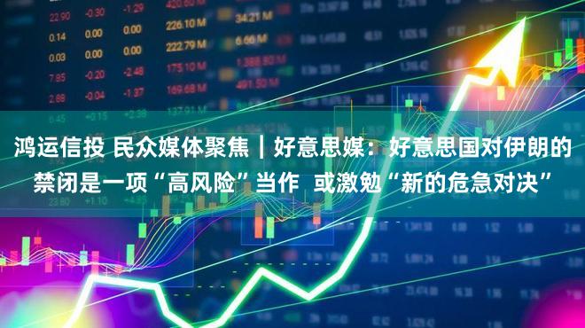 鸿运信投 民众媒体聚焦︱好意思媒：好意思国对伊朗的禁闭是一项“高风险”当作  或激勉“新的危急对决”