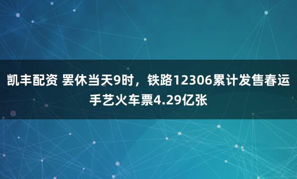 凯丰配资 罢休当天9时，铁路12306累计发售春运手艺火车票4.29亿张